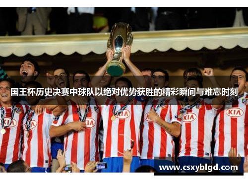 国王杯历史决赛中球队以绝对优势获胜的精彩瞬间与难忘时刻