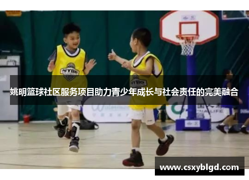 姚明篮球社区服务项目助力青少年成长与社会责任的完美融合