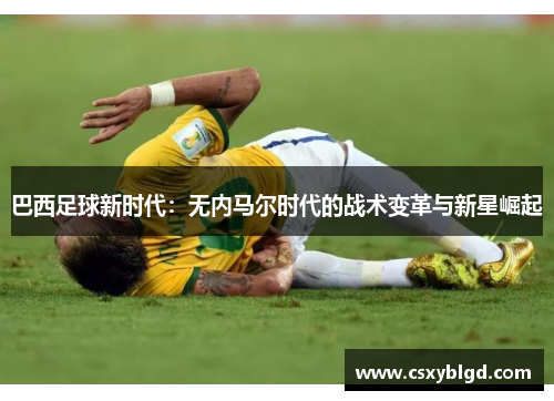 巴西足球新时代：无内马尔时代的战术变革与新星崛起