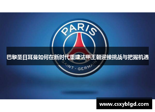 巴黎圣日耳曼如何在新时代重建法甲王朝迎接挑战与把握机遇
