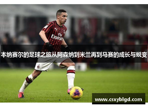本纳赛尔的足球之旅从阿森纳到米兰再到马赛的成长与蜕变