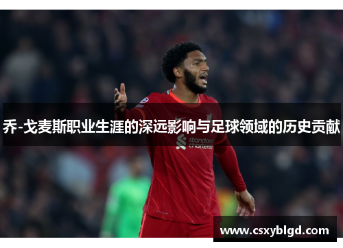乔-戈麦斯职业生涯的深远影响与足球领域的历史贡献