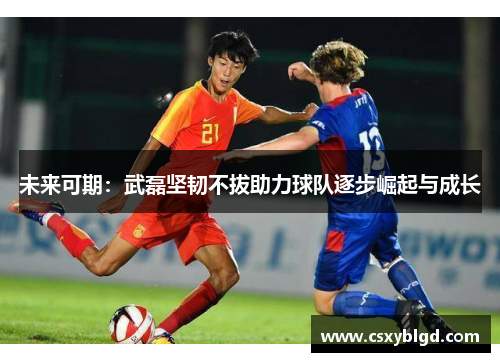 未来可期：武磊坚韧不拔助力球队逐步崛起与成长