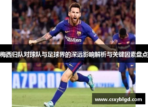 梅西归队对球队与足球界的深远影响解析与关键因素盘点