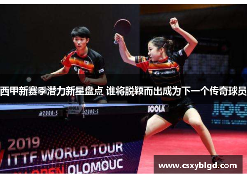 西甲新赛季潜力新星盘点 谁将脱颖而出成为下一个传奇球员