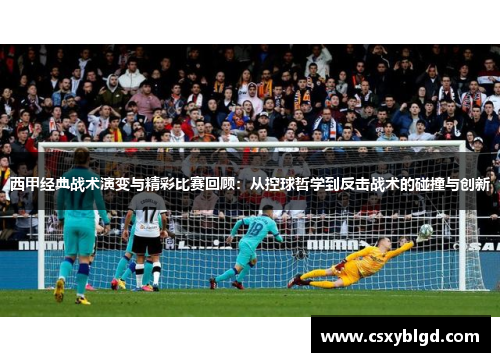 西甲经典战术演变与精彩比赛回顾:从控球哲学到反击战术的碰撞与创新 西甲经典战术演变与精彩比赛回顾:从控球哲学到反击战术的碰撞与创新