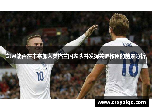 凯恩能否在未来加入英格兰国家队并发挥关键作用的前景分析 凯恩能否在未来加入英格兰国家队并发挥关键作用的前景分析