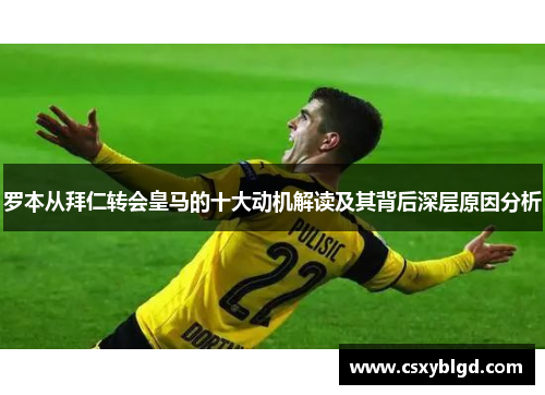 罗本从拜仁转会皇马的十大动机解读及其背后深层原因分析