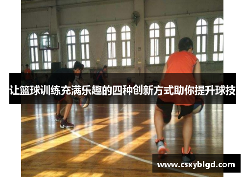 让篮球训练充满乐趣的四种创新方式助你提升球技 让篮球训练充满乐趣的四种创新方式助你提升球技