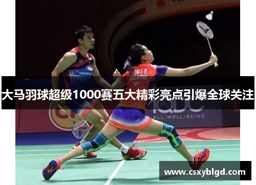 大马羽球超级1000赛五大精彩亮点引爆全球关注