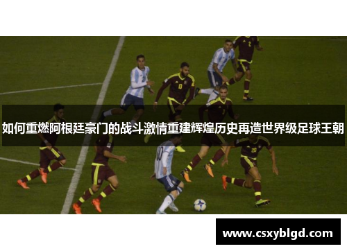 如何重燃阿根廷豪门的战斗激情重建辉煌历史再造世界级足球王朝